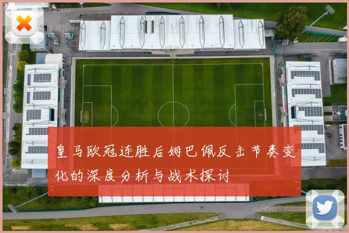 皇马欧冠连胜后姆巴佩反击节奏变化的深度分析与战术探讨