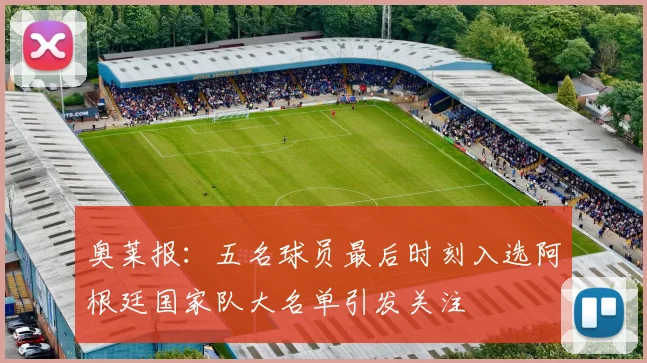 奥莱报：五名球员最后时刻入选阿根廷国家队大名单引发关注