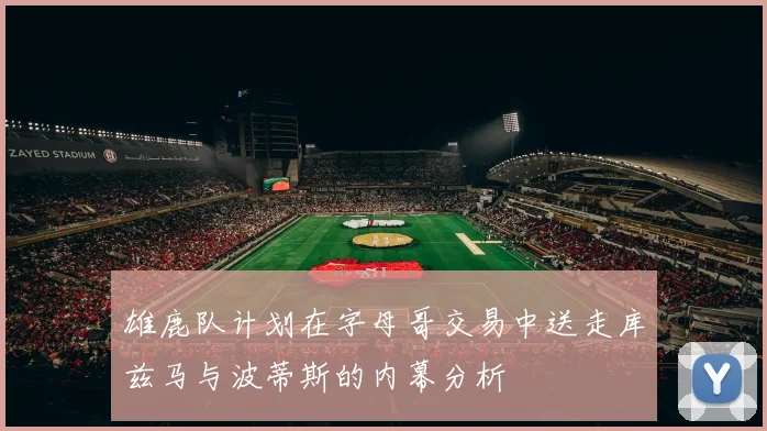雄鹿队计划在字母哥交易中送走库兹马与波蒂斯的内幕分析