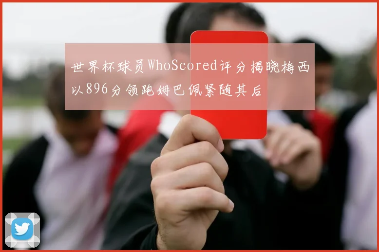 世界杯球员WhoScored评分揭晓梅西以896分领跑姆巴佩紧随其后