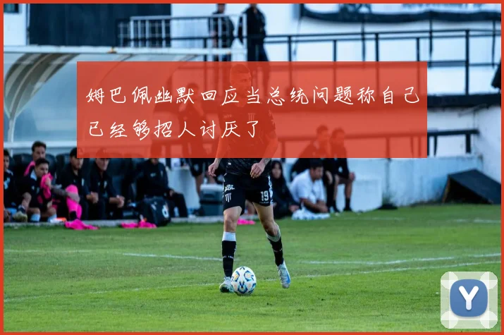 姆巴佩幽默回应当总统问题称自己已经够招人讨厌了