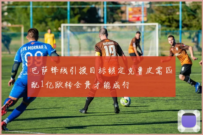 巴萨锋线引援目标锁定克鲁皮需匹配1亿欧转会费才能成行