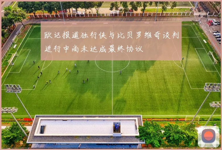 欧记报道独行侠与比贝罗维奇谈判进行中尚未达成最终协议