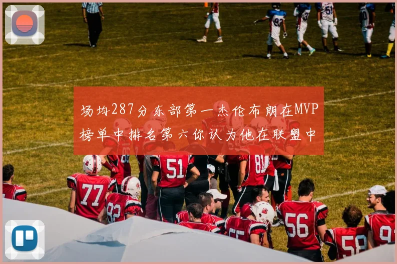 场均287分东部第一杰伦布朗在MVP榜单中排名第六你认为他在联盟中应排第几
