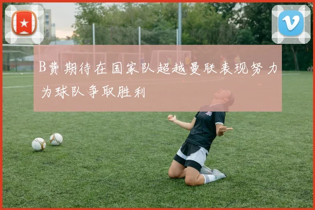 B费期待在国家队超越曼联表现努力为球队争取胜利
