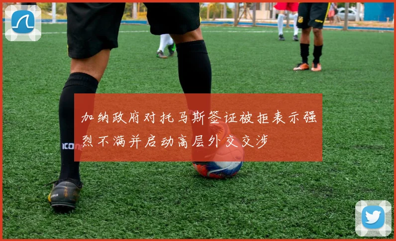 加纳政府对托马斯签证被拒表示强烈不满并启动高层外交交涉