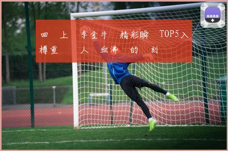 回顧上賽季金牛隊精彩瞬間TOP5入樽重溫讓人熱血沸騰的時刻