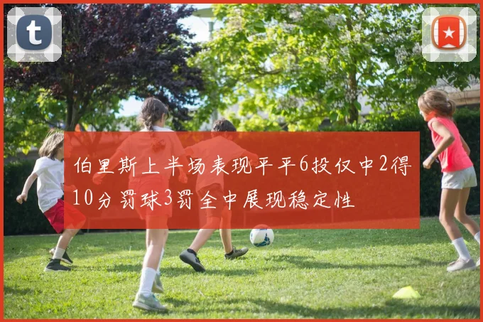 伯里斯上半场表现平平6投仅中2得10分罚球3罚全中展现稳定性