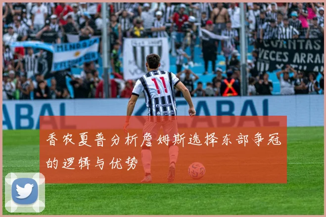 香农夏普分析詹姆斯选择东部争冠的逻辑与优势