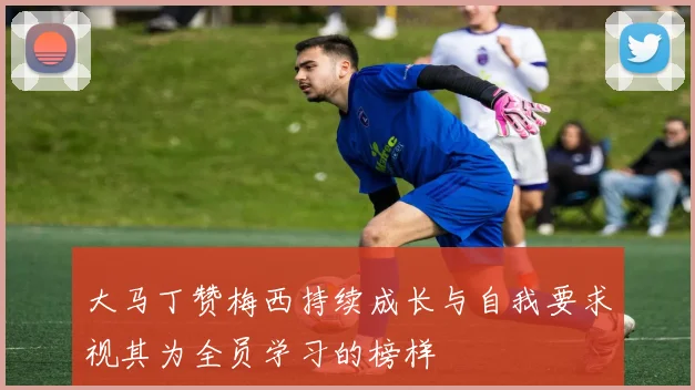 大马丁赞梅西持续成长与自我要求视其为全员学习的榜样