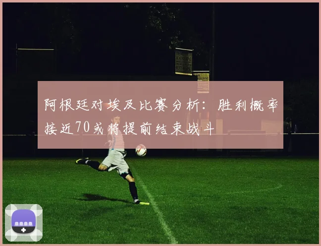 阿根廷对埃及比赛分析：胜利概率接近70或将提前结束战斗