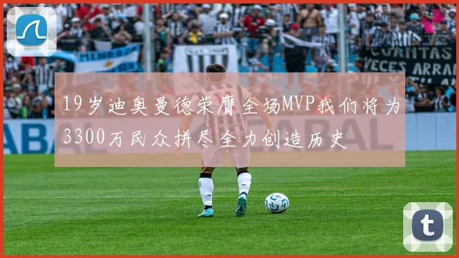 19岁迪奥曼德荣膺全场MVP我们将为3300万民众拼尽全力创造历史