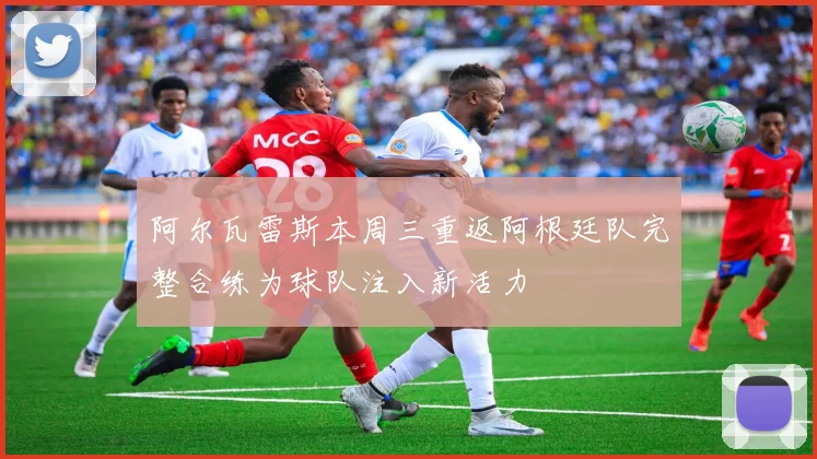 阿尔瓦雷斯本周三重返阿根廷队完整合练为球队注入新活力