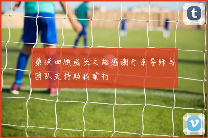 桑顿回顾成长之路感谢母亲导师与团队支持助我前行